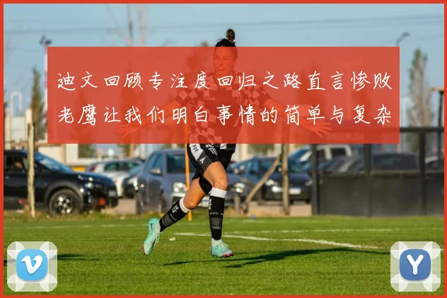 迪文回顾专注度回归之路直言惨败老鹰让我们明白事情的简单与复杂