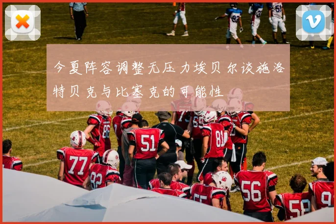今夏阵容调整无压力埃贝尔谈施洛特贝克与比塞克的可能性