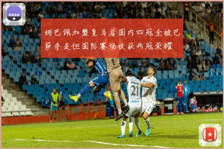 姆巴佩加盟皇马后国内四冠全被巴萨夺走但国际赛场收获两冠荣耀