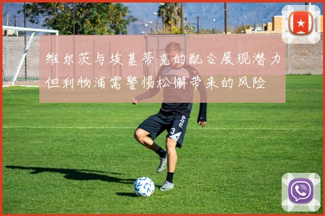 维尔茨与埃基蒂克的配合展现潜力但利物浦需警惕松懈带来的风险