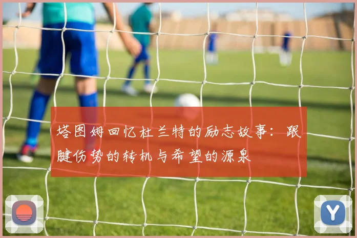 塔图姆回忆杜兰特的励志故事：跟腱伤势的转机与希望的源泉