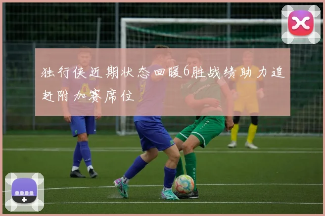 独行侠近期状态回暖6胜战绩助力追赶附加赛席位