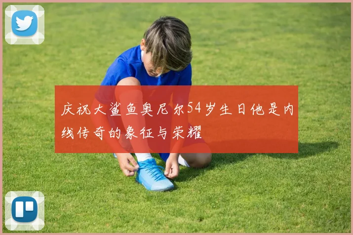 庆祝大鲨鱼奥尼尔54岁生日他是内线传奇的象征与荣耀
