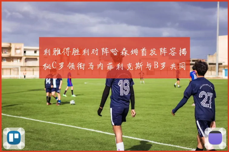 利雅得胜利对阵哈森姆首发阵容揭秘C罗领衔马内菲利克斯与B罗共同出战
